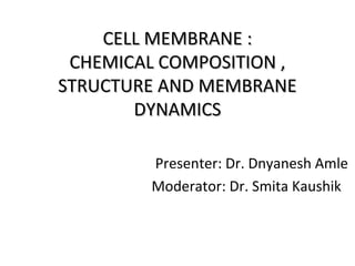 CELL MEMBRANE :CELL MEMBRANE :
CHEMICAL COMPOSITION ,CHEMICAL COMPOSITION ,
STRUCTURE AND MEMBRANESTRUCTURE AND MEMBRANE
DYNAMICSDYNAMICS
Presenter: Dr. Dnyanesh Amle
Moderator: Dr. Smita Kaushik
 