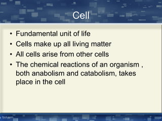Cell
• Fundamental unit of life
• Cells make up all living matter
• All cells arise from other cells
• The chemical reactions of an organism ,
both anabolism and catabolism, takes
place in the cell
 