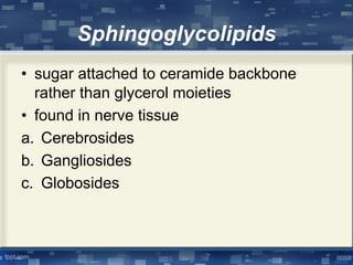 Sphingoglycolipids
• sugar attached to ceramide backbone
rather than glycerol moieties
• found in nerve tissue
a. Cerebrosides
b. Gangliosides
c. Globosides
 