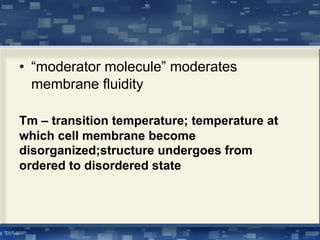 • “moderator molecule” moderates
membrane fluidity
Tm – transition temperature; temperature at
which cell membrane become
disorganized;structure undergoes from
ordered to disordered state
 