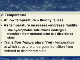 2. Temperature
• At low temperature – fluidity is less
• As temperature increases –increase fluidity
• The hydrophobic side chains undergo a
transition from ordered state to a disordered
state
• Transition Temperature (Tm) - temperature
at which structure undergoes transition from
ordered to disordered state
 