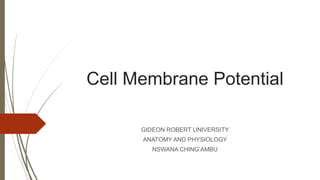 Cell Membrane Potential
GIDEON ROBERT UNIVERSITY
ANATOMY AND PHYSIOLOGY
NSWANA CHING’AMBU
 