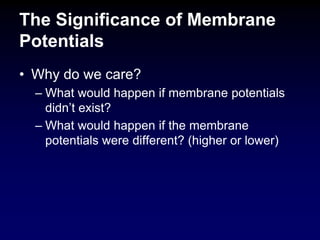 The Significance of Membrane
Potentials
• Why do we care?
– What would happen if membrane potentials
didn’t exist?
– What would happen if the membrane
potentials were different? (higher or lower)
 