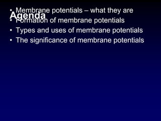 Agenda
• Membrane potentials – what they are
• Formation of membrane potentials
• Types and uses of membrane potentials
• The significance of membrane potentials
 