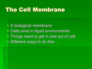 The Cell Membrane

   A biological membrane
   Cells exist in liquid environments
   Things need to get in and out of cell
   Different ways to do this….
 
