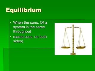 Equilibrium

  When the conc. Of a
   system is the same
   throughout
  (same conc. on both
   sides)
 