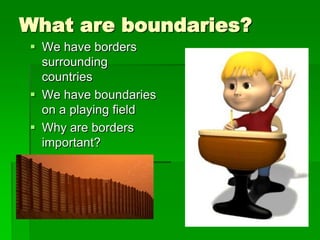 What are boundaries?
 We have borders
  surrounding
  countries
 We have boundaries
  on a playing field
 Why are borders
  important?
 