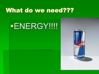 What do we need???

 ENERGY!!!!
 
