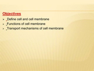 Objectives
 Define cell and cell membrane
 Functions of cell membrane
 Transport mechanisms of cell membrane
 