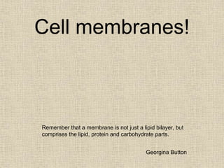 Cell membranes!
Remember that a membrane is not just a lipid bilayer, but
comprises the lipid, protein and carbohydrate parts.
Georgina Button
 