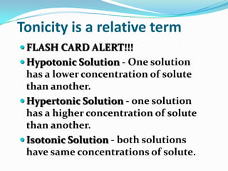 Tonicity is a relative termFLASH CARD ALERT!!! Hypotonic Solution - One solution has a lower concentration of solute than another.Hypertonic Solution - one solution has a higher concentration of solute than another.Isotonic Solution - both solutions have same concentrations of solute.