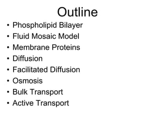 Outline
• Phospholipid Bilayer
• Fluid Mosaic Model
• Membrane Proteins
• Diffusion
• Facilitated Diffusion
• Osmosis
• Bulk Transport
• Active Transport
 