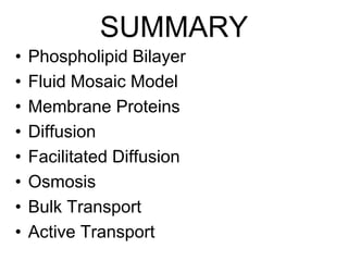SUMMARY
• Phospholipid Bilayer
• Fluid Mosaic Model
• Membrane Proteins
• Diffusion
• Facilitated Diffusion
• Osmosis
• Bulk Transport
• Active Transport
 