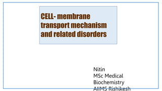 CELL- membrane
transport mechanism
and related disorders
Nitin
MSc Medical
Biochemistry
AIIMS Rishikesh
 