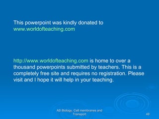 AS Biology, Cell membranes and Transport This powerpoint was kindly donated to  www.worldofteaching.com http://www.worldofteaching.com  is home to over a thousand powerpoints submitted by teachers. This is a completely free site and requires no registration. Please visit and I hope it will help in your teaching. 