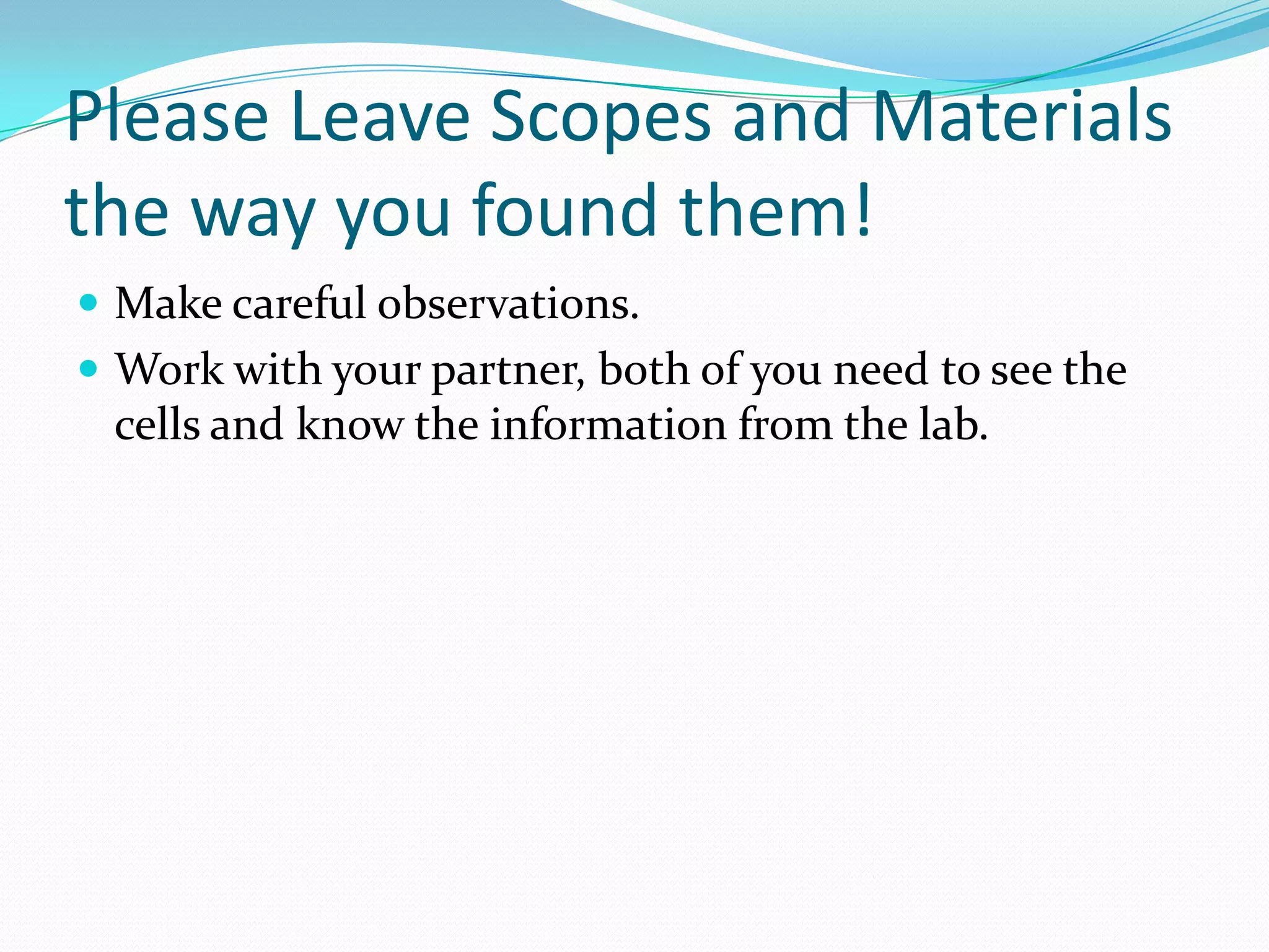 Please Leave Scopes and Materials
the way you found them!
Make careful observations.
Work with your partner, both of you need to see the
cells and know the information from the lab.