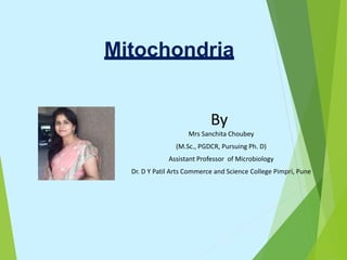 Mitochondria
By
Mrs Sanchita Choubey
(M.Sc., PGDCR, Pursuing Ph. D)
Assistant Professor of Microbiology
Dr. D Y Patil Arts Commerce and Science College Pimpri, Pune
 