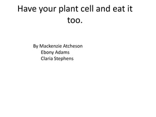 Have your plant cell and eat it
too.
By Mackenzie Atcheson
Ebony Adams
Claria Stephens

 
