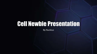Cell Newbie Presentation
By Nucleus
 