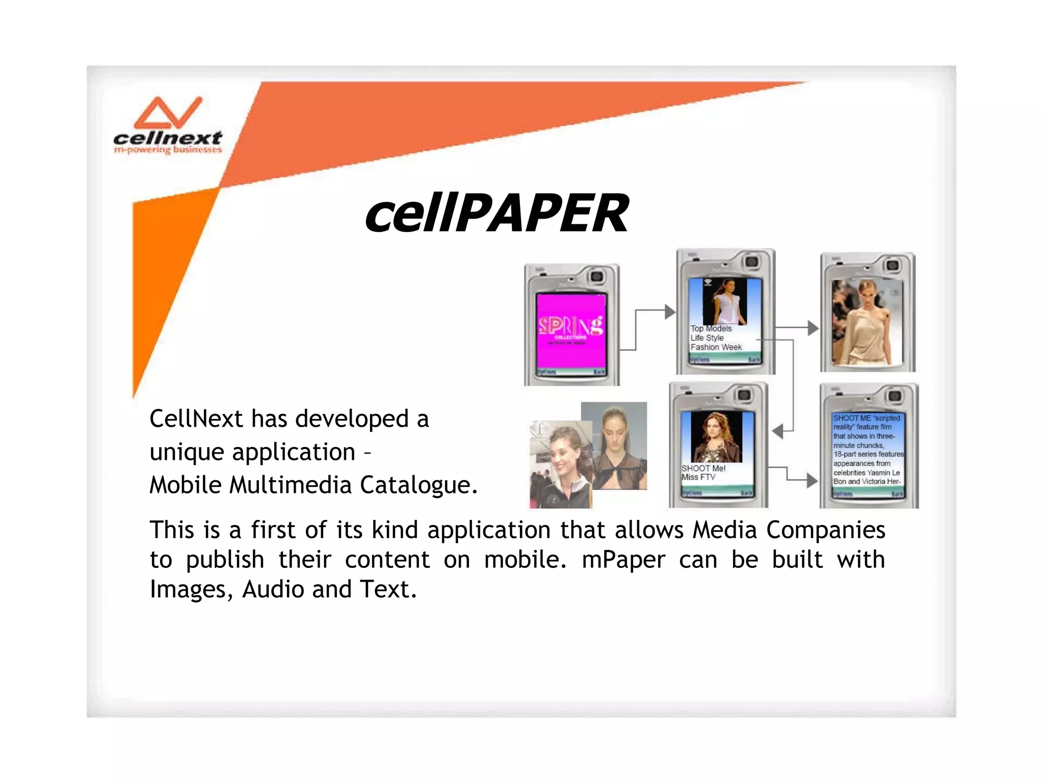 CellNext has developed a  unique application –  Mobile Multimedia Catalogue.  This is a first of its kind application that allows Media Companies to publish their content on mobile. mPaper can be built with Images, Audio and Text.  cellPAPER 