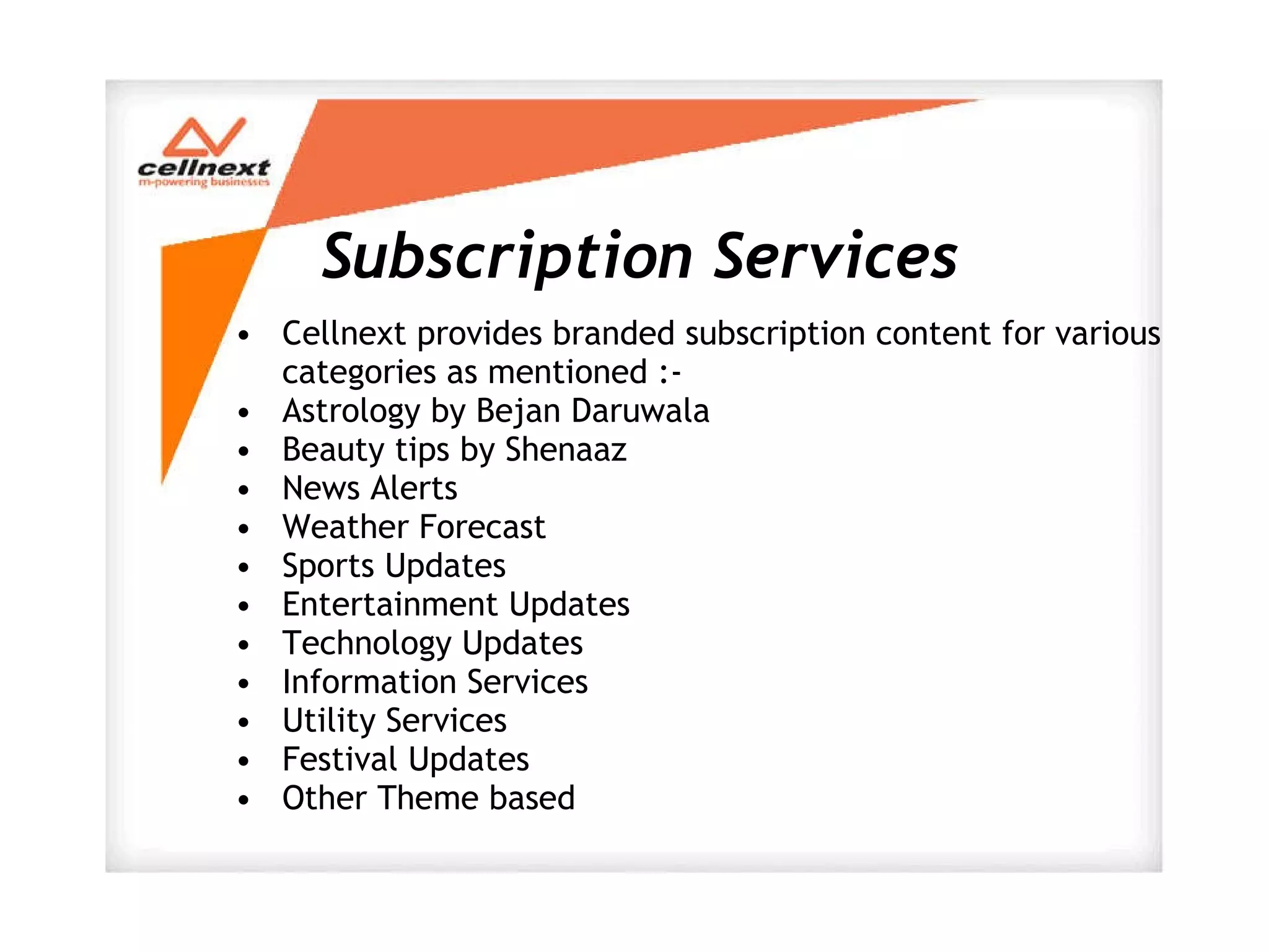 Subscription Services Cellnext provides branded subscription content for various categories as mentioned :- Astrology by Bejan Daruwala Beauty tips by Shenaaz News Alerts Weather Forecast Sports Updates Entertainment Updates Technology Updates Information Services Utility Services Festival Updates Other Theme based 