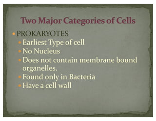 — PROKARYOTES
— Earliest Type of cell
— No Nucleus
— Does not contain membrane bound
organelles.
— Found only in Bacteria
— Have a cell wall
 