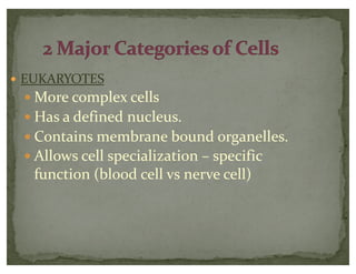 — EUKARYOTES
— More complex cells
— Has a defined nucleus.
— Contains membrane bound organelles.
— Allows cell specialization – specific
function (blood cell vs nerve cell)
 
