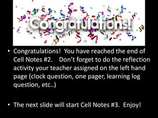 • Congratulations! You have reached the end of
Cell Notes #2. Don’t forget to do the reflection
activity your teacher assigned on the left hand
page (clock question, one pager, learning log
question, etc..)
• The next slide will start Cell Notes #3. Enjoy!
 