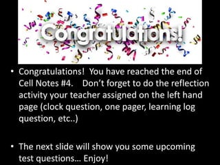 • Congratulations! You have reached the end of
Cell Notes #4. Don’t forget to do the reflection
activity your teacher assigned on the left hand
page (clock question, one pager, learning log
question, etc..)
• The next slide will show you some upcoming
test questions… Enjoy!
 