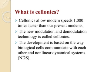 What is cellonics?
 Cellonics allow modem speeds 1,000
times faster than our present modems.
 The new modulation and demodulation
technology is called cellonics.
 The development is based on the way
biological cells communicate with each
other and nonlinear dynamical systems
(NDS).
 