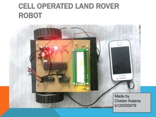 CELL OPERATED LAND ROVER
ROBOT
Made by
Chetan Kataria
b120020079
 
