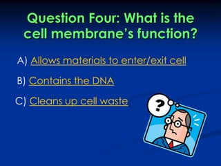 Question Four: What is the cell membrane’s function?A) Allows materials to enter/exit cellB) Contains the DNAC) Cleans up cell waste