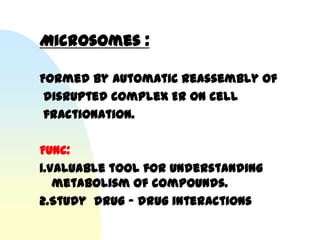 Microsomes :

Formed by automatic reassembly of
 disrupted complex ER on cell
 fractionation.

Func:
1.Valuable tool for understanding
   metabolism of compounds.
2.Study drug – drug interactions
 