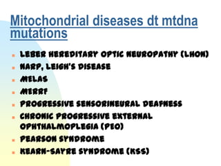 Mitochondrial diseases dt mtdna
mutations
   Leber hereditary optic neuropathy (LHON)
   NARP, Leigh's disease
   MELAS
   MERRF
   Progressive sensorineural deafness
   Chronic progressive external
    ophthalmoplegia (PEO)
   Pearson syndrome
   Kearn-Sayre syndrome (KSS)
 