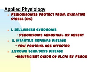 Applied Physiology
    Perioxisomes protect from oxidative
     stress (OS)

    1. Zellweger Syndrome
          - peroxisome abnormal or absent
     2. Infantile Refsums Disease
         - few proteins are affected
    3.Brown Schilders Disease
         -insufficient oxidn of VLCFA by perox
 