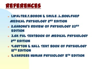 References
 1.Walter.F.Boron & Emile .L.Boulpaep
 Medical Physiology 2nd edition
 2.Ganong’s Review of Physiology 23
                                      rd

  edition
 3.GK Pal Textbook of Medical Physiology

  2nd edition
 4.Guyton & Hall Text book of Physiology

  12th edition
 5.Vanders Human Physiology 8
                                 th edition
 