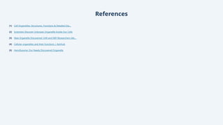 References
[1] Cell Organelles: Structures, Functions & Detailed Dia...
[2] Scientists Discover Unknown Organelle Inside Our Cells
[3] New Organelle Discovered: UVA and NIH Researchers Ide...
[4] Cellular organelles and their functions | Kenhub
[5] Hemifusome: Our Newly Discovered Organelle
 
