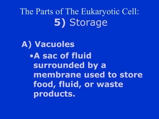 The Parts of The Eukaryotic Cell:
         5) Storage

A) Vacuoles
 ?A sac of fluid
   surrounded by a
   membrane used to store
   food, fluid, or waste
   products.
 