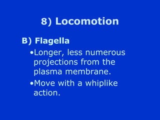 8) Locomotion

B) Flagella
 ?Longer, less numerous
   projections from the
   plasma membrane.
 ?Move with a whiplike
   action.
 