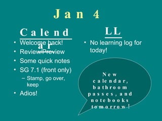 Jan 4 ,[object Object],[object Object],[object Object],[object Object],[object Object],[object Object],[object Object],Calendar LL New calendar, bathroom passes, and notebooks tomorrow! 
