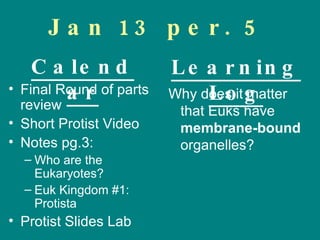 Jan 13 per. 5 Final Round of parts review Short Protist Video Notes pg.3:  Who are the Eukaryotes? Euk Kingdom #1: Protista Protist ݺߣs Lab Why does it matter that Euks have  membrane-bound  organelles? Calendar Learning Log 