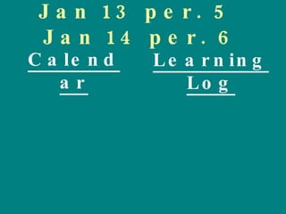 Jan 13 per. 5  Jan 14 per. 6 Calendar Learning Log 