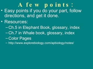 A few points: Easy points if you do your part, follow directions, and get it done.  Resources: Ch.5 in Elephant Book, glossary, index Ch.7 in Whal e book, glossary, index Color Pages http://www.explorebiology.com/apbiology/notes/ 