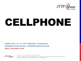 Cellphone Chris Lee (이영석), ITTP MENTOR, ITTP@KAIST posergy@live.co.kr | Posergy@kaist.ac.kr Cell: 010-9401-1435 