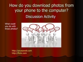 How do you download photos from your phone to the computer? Discussion Activity What could you do with those photos? http://picasaweb.com http://flickr.com 