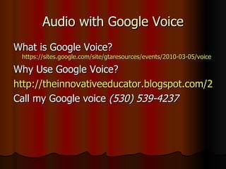 Audio with Google Voice What is Google Voice?  https://sites.google.com/site/gtaresources/events/2010-03-05/voice Why Use Google Voice? http://theinnovativeeducator.blogspot.com/2010/04/google-voice-provides-every-teacher.html Call my Google voice  (530) 539-4237  