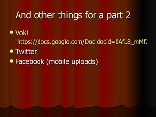 And other things for a part 2 Voki https://docs.google.com/Doc docid=0AfL8_mMf2TzyZGM3OWI3ZmpfODRkbW1nazNmdg&hl=en Twitter Facebook (mobile uploads) 