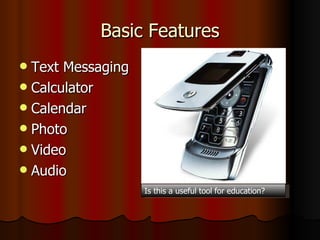 Basic Features Text Messaging Calculator Calendar Photo Video Audio Is this a useful tool for education? 