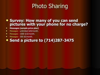 Photo Sharing Survey: How many of you can send pictures with your phone for no charge? Messages (sample price plan) Messages  - unlimited $20/month. Messages  - 1000 $10/month. Messages  - 300 $5/month. Send a picture to (714)287-3475 