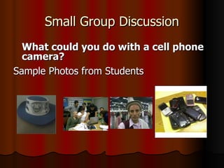 Small Group Discussion What could you do with a cell phone camera? Sample Photos from Students 